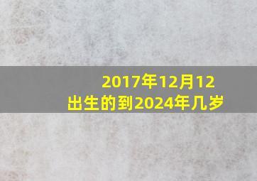 2017年12月12出生的到2024年几岁