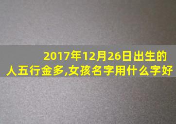 2017年12月26日出生的人五行金多,女孩名字用什么字好