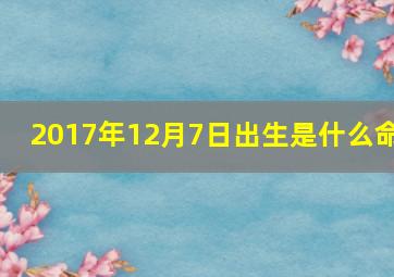 2017年12月7日出生是什么命