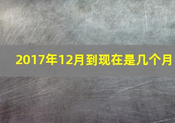 2017年12月到现在是几个月