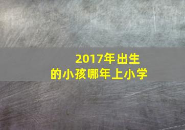 2017年出生的小孩哪年上小学