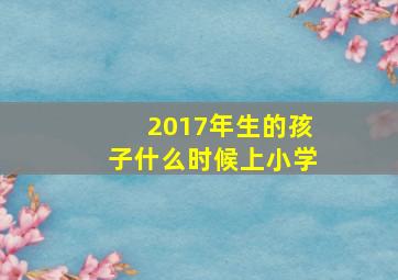 2017年生的孩子什么时候上小学