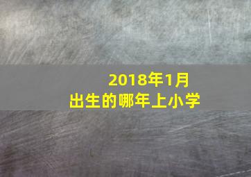 2018年1月出生的哪年上小学