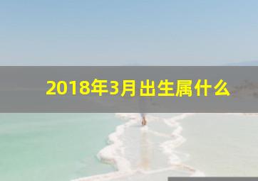 2018年3月出生属什么