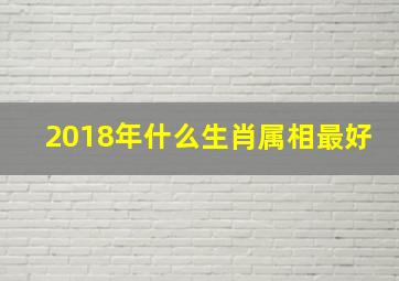 2018年什么生肖属相最好