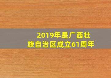 2019年是广西壮族自治区成立61周年