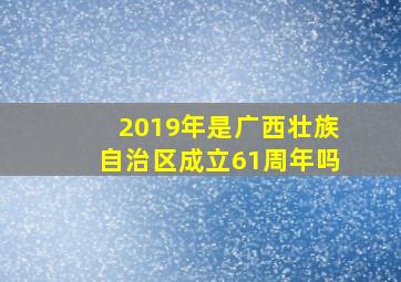 2019年是广西壮族自治区成立61周年吗