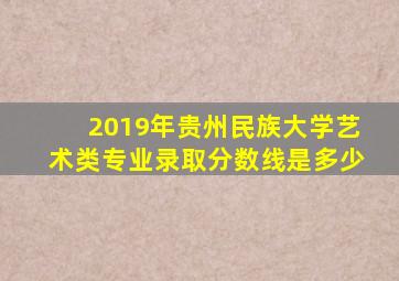 2019年贵州民族大学艺术类专业录取分数线是多少