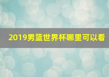 2019男篮世界杯哪里可以看