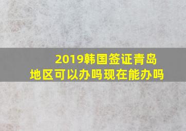 2019韩国签证青岛地区可以办吗现在能办吗