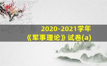 2020-2021学年《军事理论》试卷(a)