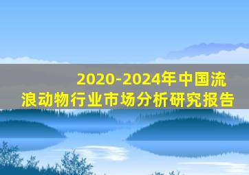 2020-2024年中国流浪动物行业市场分析研究报告