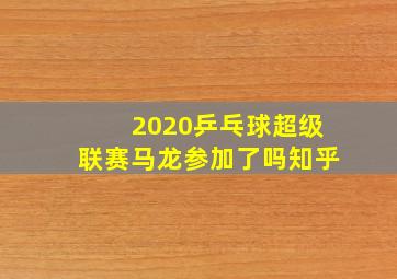 2020乒乓球超级联赛马龙参加了吗知乎