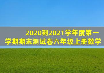 2020到2021学年度第一学期期末测试卷六年级上册数学