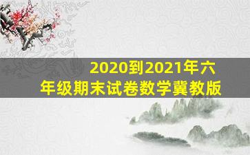 2020到2021年六年级期末试卷数学冀教版