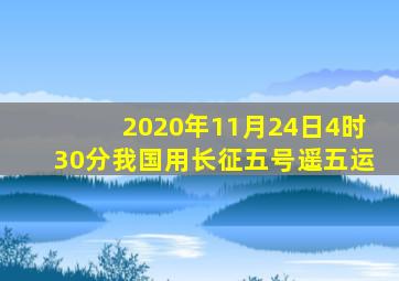 2020年11月24日4时30分我国用长征五号遥五运