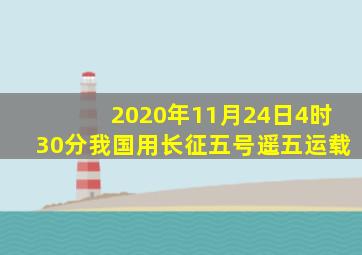 2020年11月24日4时30分我国用长征五号遥五运载