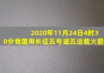 2020年11月24日4时30分我国用长征五号遥五运载火箭