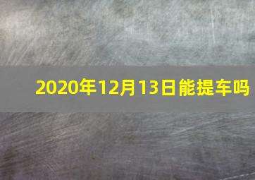 2020年12月13日能提车吗