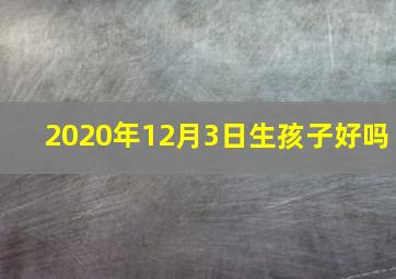 2020年12月3日生孩子好吗