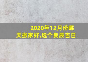 2020年12月份哪天搬家好,选个良辰吉日