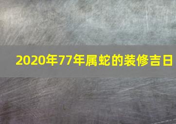 2020年77年属蛇的装修吉日