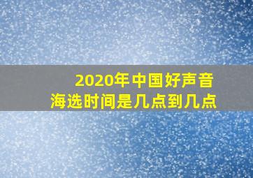 2020年中国好声音海选时间是几点到几点