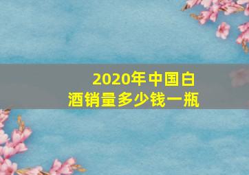 2020年中国白酒销量多少钱一瓶