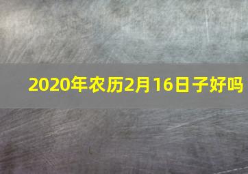 2020年农历2月16日子好吗