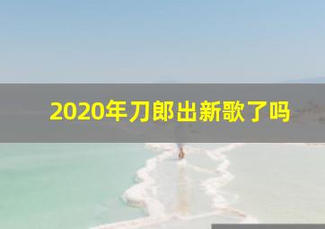 2020年刀郎出新歌了吗