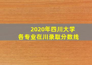 2020年四川大学各专业在川录取分数线