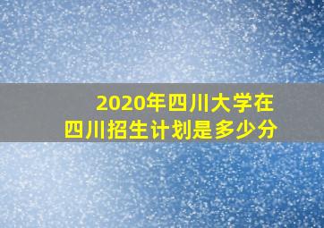 2020年四川大学在四川招生计划是多少分