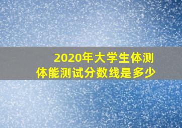 2020年大学生体测体能测试分数线是多少