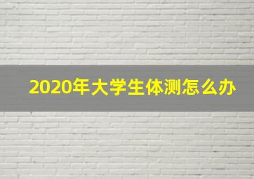 2020年大学生体测怎么办