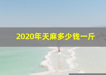 2020年天麻多少钱一斤