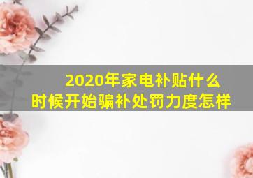 2020年家电补贴什么时候开始骗补处罚力度怎样