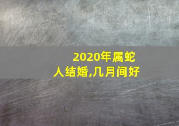 2020年属蛇人结婚,几月间好