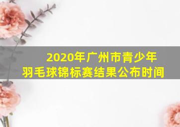 2020年广州市青少年羽毛球锦标赛结果公布时间