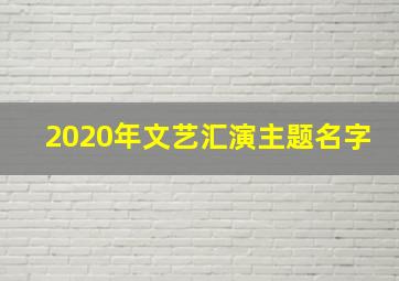 2020年文艺汇演主题名字