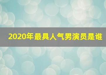 2020年最具人气男演员是谁