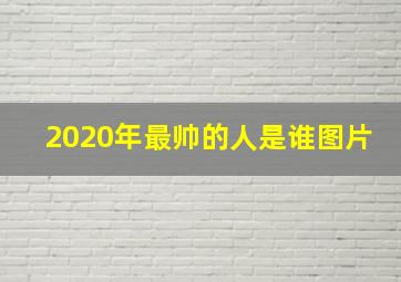 2020年最帅的人是谁图片