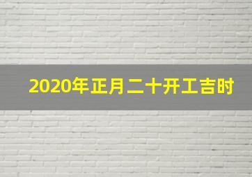 2020年正月二十开工吉时