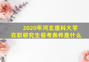 2020年河北医科大学在职研究生报考条件是什么