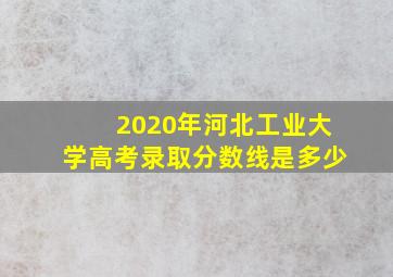 2020年河北工业大学高考录取分数线是多少