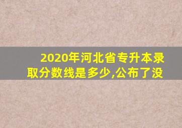 2020年河北省专升本录取分数线是多少,公布了没