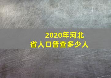 2020年河北省人口普查多少人