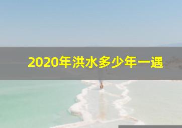 2020年洪水多少年一遇