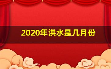 2020年洪水是几月份