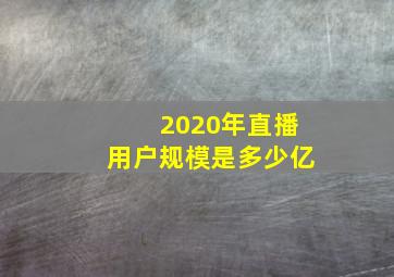 2020年直播用户规模是多少亿