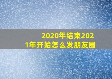 2020年结束2021年开始怎么发朋友圈